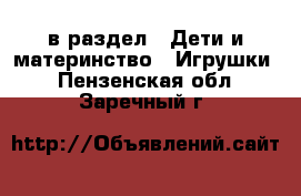  в раздел : Дети и материнство » Игрушки . Пензенская обл.,Заречный г.